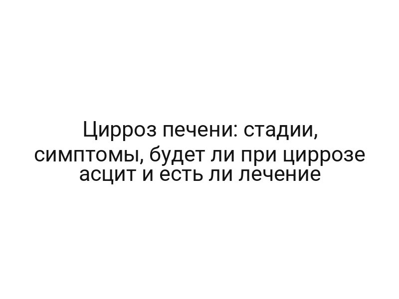 Цирроз печени: стадии, симптомы, будет ли при циррозе асцит и есть ли лечение