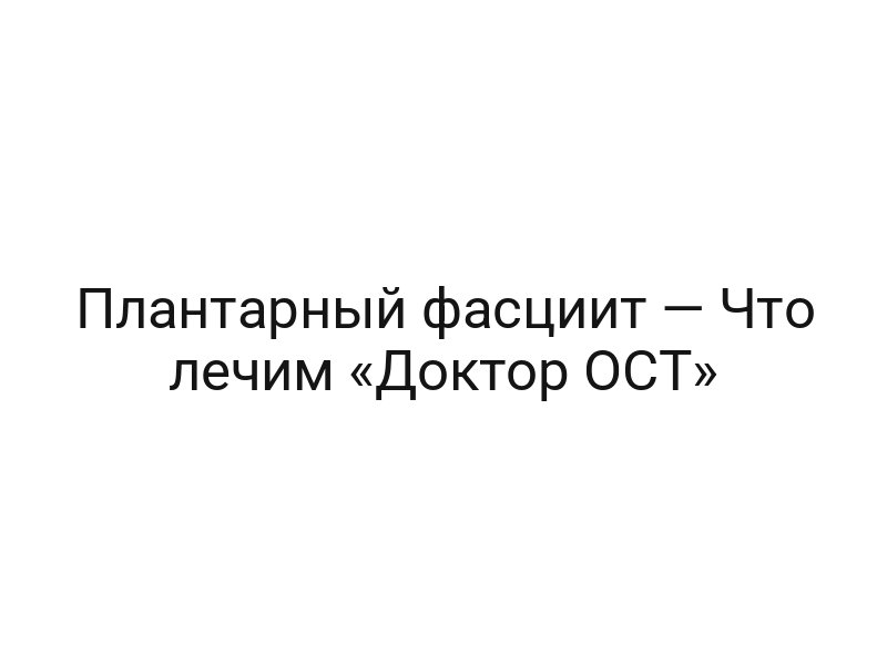 Плантарный фасциит — Что лечим «Доктор ОСТ»