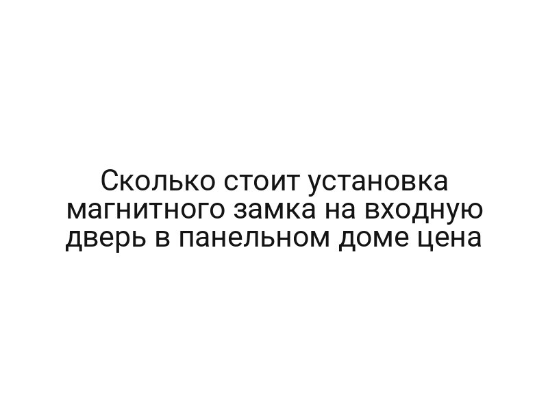 Сколько стоит установка магнитного замка на входную дверь в панельном доме цена