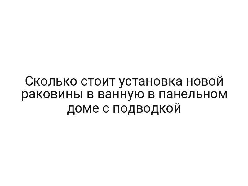 Сколько стоит установка новой раковины в ванную в панельном доме с подводкой