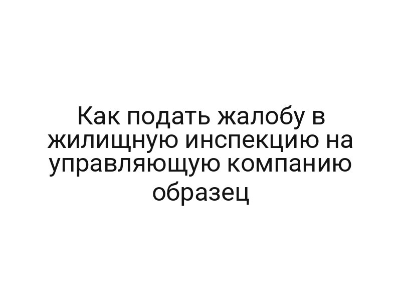 Как подать жалобу в жилищную инспекцию на управляющую компанию образец