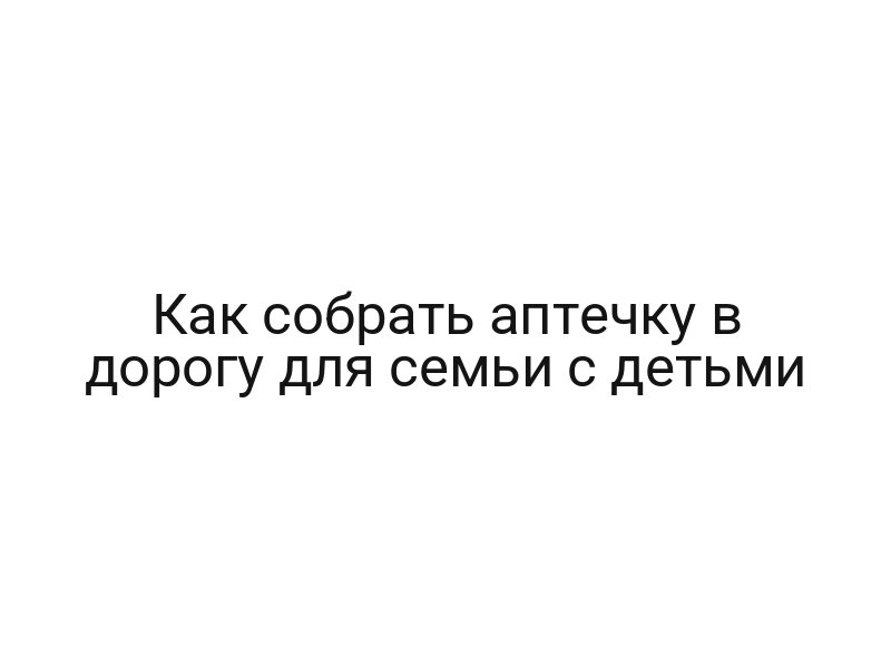 Как собрать аптечку в дорогу для семьи с детьми