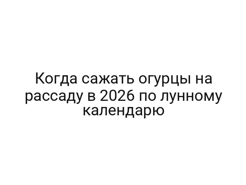 Когда сажать огурцы на рассаду в 2026 по лунному календарю