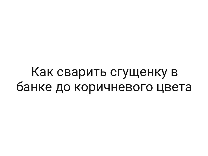 Как сварить сгущенку в банке до коричневого цвета