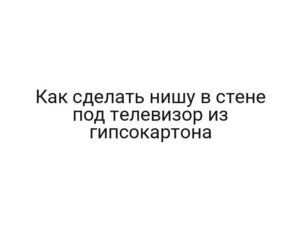 Как сделать нишу в стене под телевизор из гипсокартона