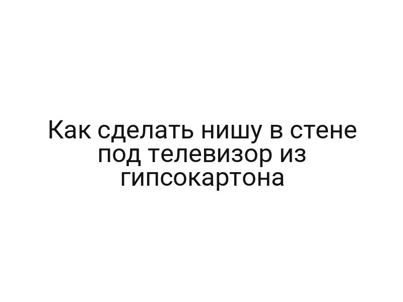 Как сделать нишу в стене под телевизор из гипсокартона