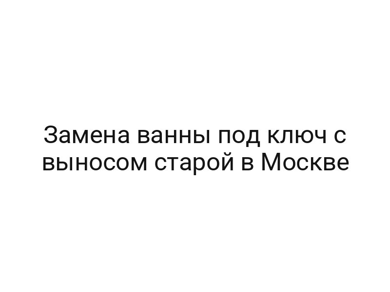 Замена ванны под ключ с выносом старой в Москве