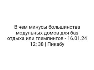 В чем минусы большинства модульных домов для баз отдыха или глемпингов — 16.01.24 12: 38 | Пикабу