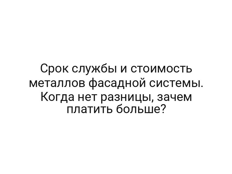 Срок службы и стоимость металлов фасадной системы. Когда нет разницы, зачем платить больше?