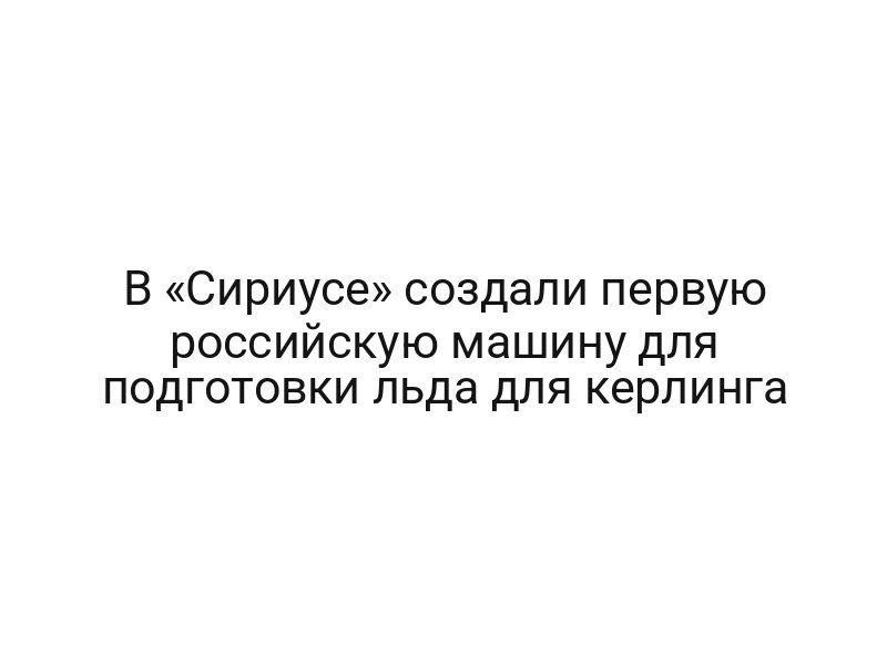В «Сириусе» создали первую российскую машину для подготовки льда для керлинга