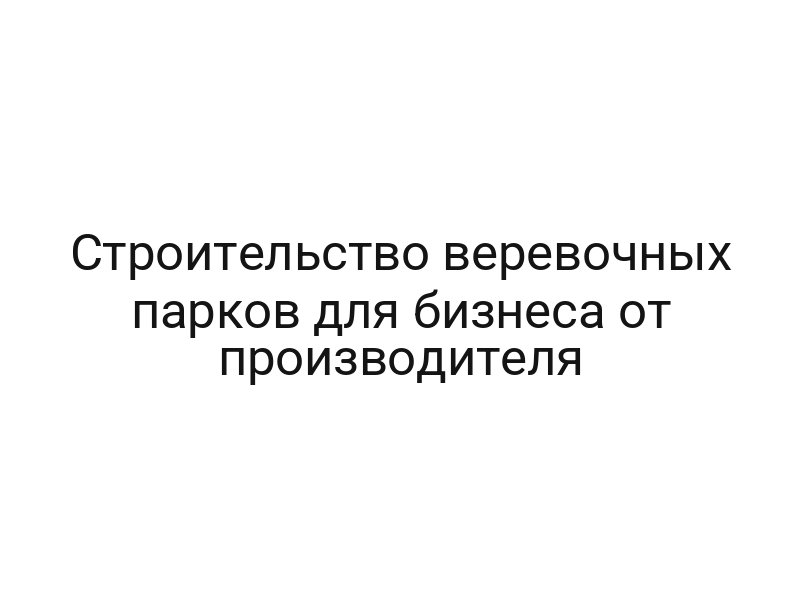 Строительство веревочных парков для бизнеса от производителя