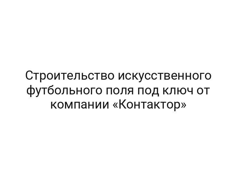 Строительство искусственного футбольного поля под ключ от компании «Контактор»