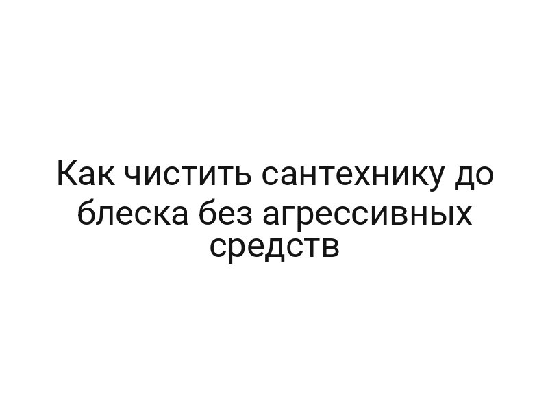 Как чистить сантехнику до блеска без агрессивных средств