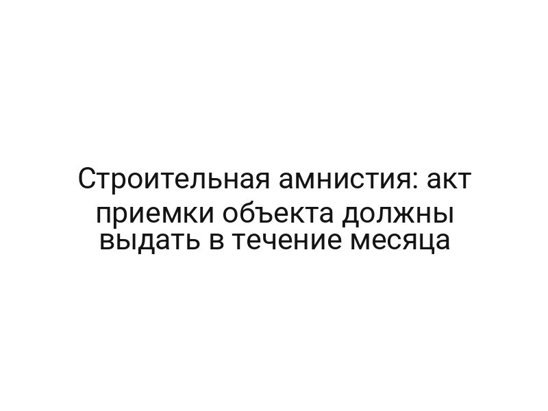 Строительная амнистия: акт приемки объекта должны выдать в течение месяца