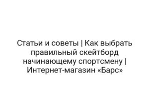 Статьи и советы | Как выбрать правильный скейтборд начинающему спортсмену  | Интернет-магазин «Барс»