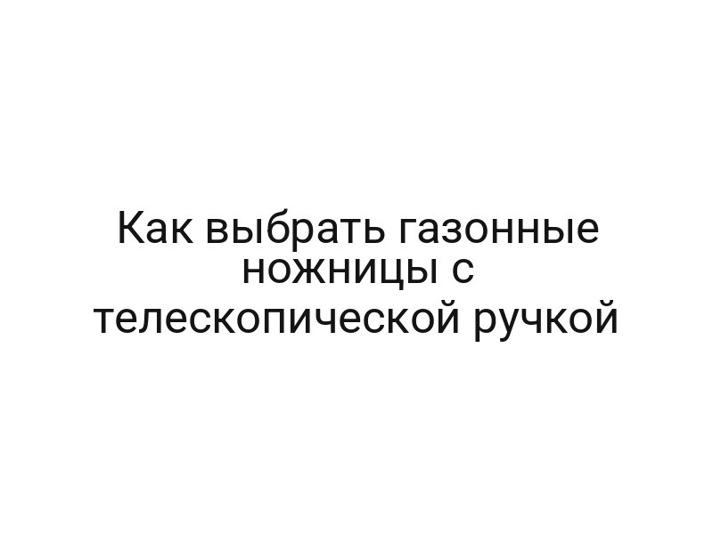 Как выбрать газонные ножницы с телескопической ручкой