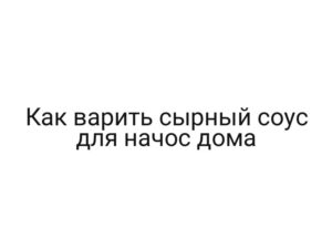 Как варить сырный соус для начос дома