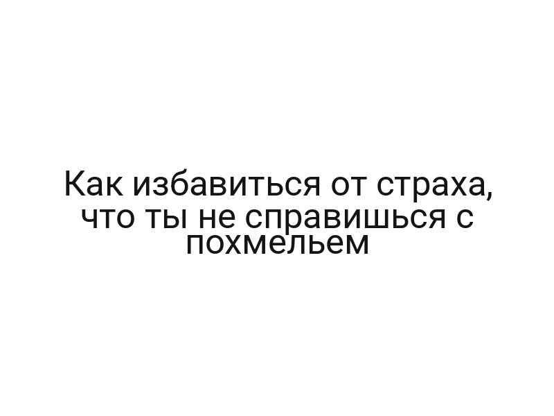 Как избавиться от страха, что ты не справишься с похмельем
