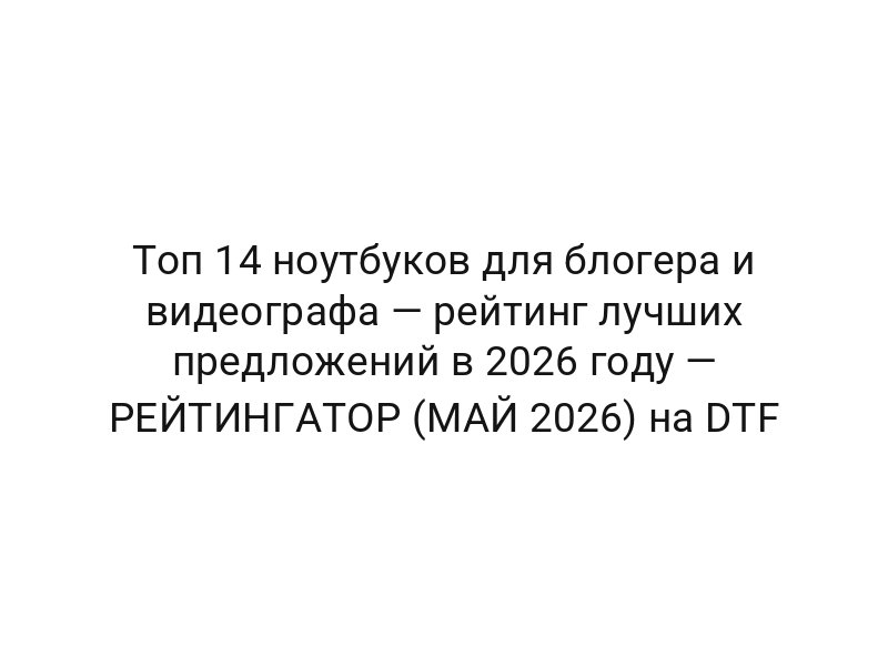 Топ 14 ноутбуков для блогера и видеографа — рейтинг лучших предложений в 2026 году — РЕЙТИНГАТОР (МАЙ 2026) на DTF